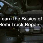 Learn the Basics of Semi Truck Repair